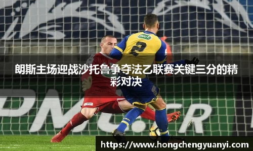 朗斯主场迎战沙托鲁争夺法乙联赛关键三分的精彩对决