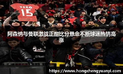 阿森纳与曼联激战正酣比分悬念不断球迷热情高涨