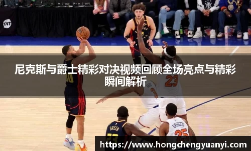 尼克斯与爵士精彩对决视频回顾全场亮点与精彩瞬间解析