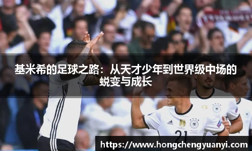 基米希的足球之路：从天才少年到世界级中场的蜕变与成长