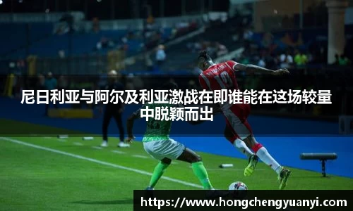 尼日利亚与阿尔及利亚激战在即谁能在这场较量中脱颖而出