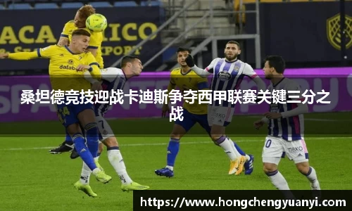桑坦德竞技迎战卡迪斯争夺西甲联赛关键三分之战