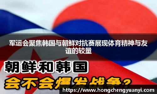 军运会聚焦韩国与朝鲜对抗赛展现体育精神与友谊的较量