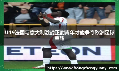 U19法国与意大利激战正酣青年才俊争夺欧洲足球荣耀