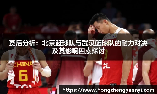 赛后分析：北京篮球队与武汉篮球队的耐力对决及其影响因素探讨