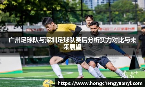 广州足球队与深圳足球队赛后分析实力对比与未来展望