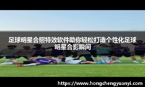 足球明星合照特效软件助你轻松打造个性化足球明星合影瞬间