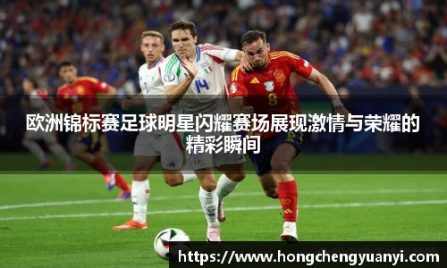 欧洲锦标赛足球明星闪耀赛场展现激情与荣耀的精彩瞬间