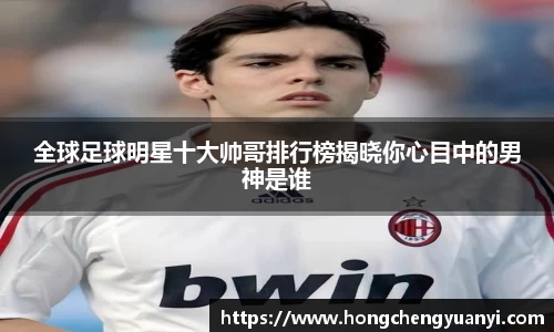 全球足球明星十大帅哥排行榜揭晓你心目中的男神是谁