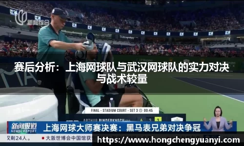 赛后分析：上海网球队与武汉网球队的实力对决与战术较量