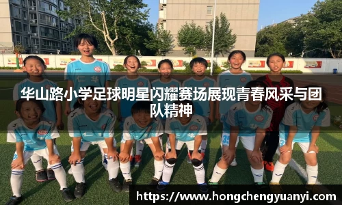 华山路小学足球明星闪耀赛场展现青春风采与团队精神