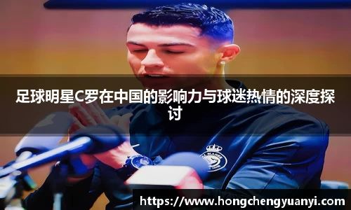 足球明星C罗在中国的影响力与球迷热情的深度探讨