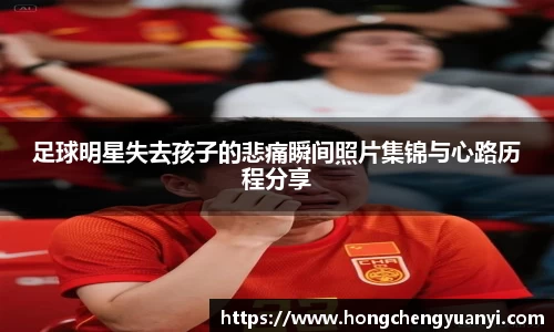 足球明星失去孩子的悲痛瞬间照片集锦与心路历程分享