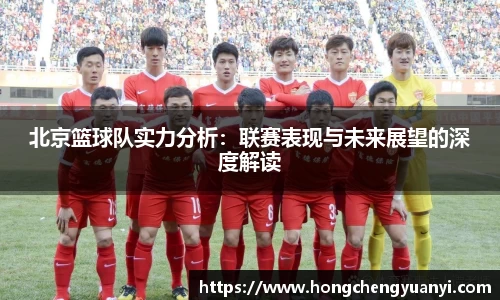 北京篮球队实力分析：联赛表现与未来展望的深度解读