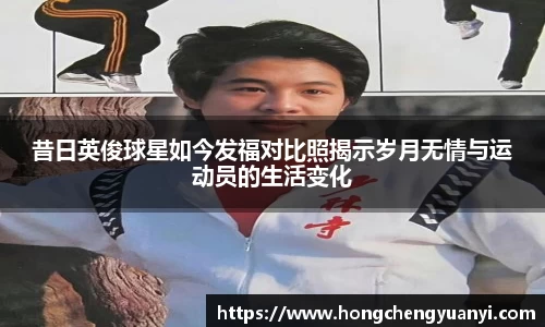 昔日英俊球星如今发福对比照揭示岁月无情与运动员的生活变化